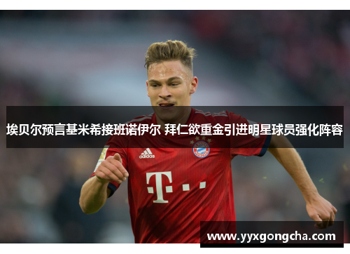 埃贝尔预言基米希接班诺伊尔 拜仁欲重金引进明星球员强化阵容