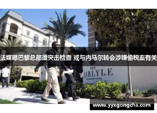 法媒曝巴黎总部遭突击检查 或与内马尔转会涉嫌偷税案有关