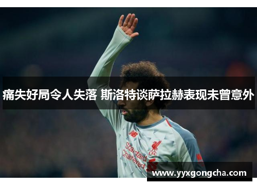 痛失好局令人失落 斯洛特谈萨拉赫表现未曾意外