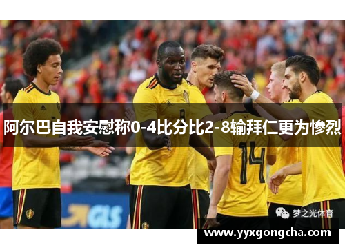 阿尔巴自我安慰称0-4比分比2-8输拜仁更为惨烈