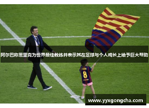 阿尔巴称恩里克为世界最佳教练并表示其在足球与个人成长上给予巨大帮助
