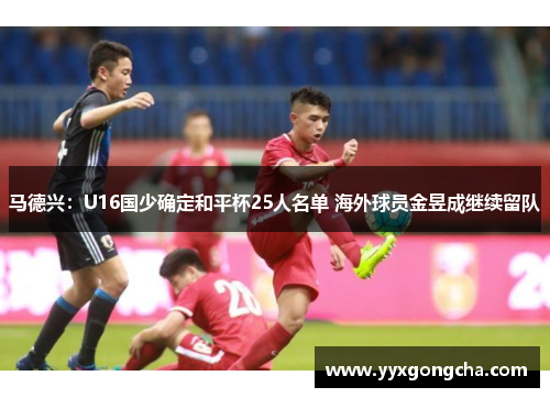 马德兴：U16国少确定和平杯25人名单 海外球员金昱成继续留队