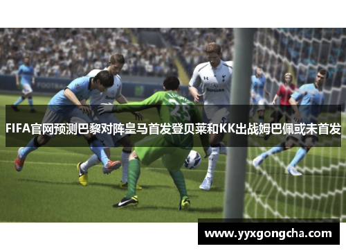 FIFA官网预测巴黎对阵皇马首发登贝莱和KK出战姆巴佩或未首发