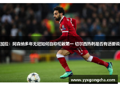 加拉：阿森纳多年无冠如何自称伦敦第一 切尔西热刺是否有话要说