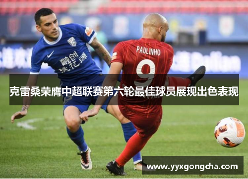 克雷桑荣膺中超联赛第六轮最佳球员展现出色表现