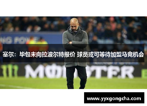 塞尔：毕包未向拉波尔特报价 球员或可等待加盟马竞机会